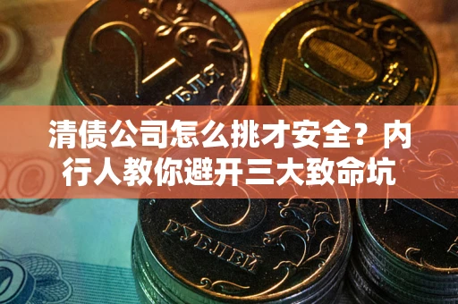 武汉清债公司怎么挑才安全？内行人教你避开三大致命坑