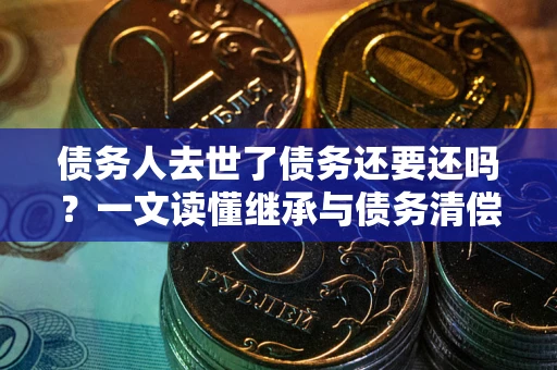 武汉债务人去世了债务还要还吗？一文读懂继承与债务清偿