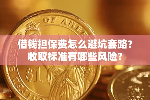 武汉借钱担保费怎么避坑套路?收取标准有哪些风险? 武汉借钱担保费怎么避坑套路?收取标准有哪些风险?