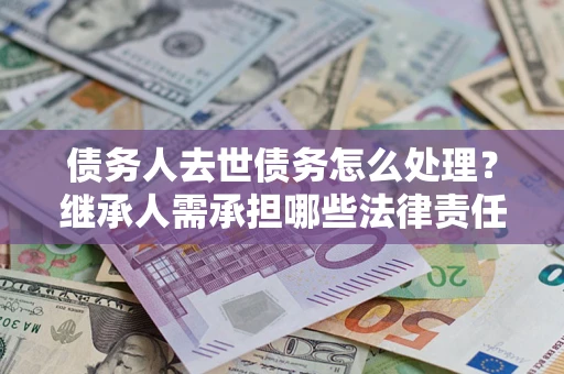 武汉债务人去世债务怎么处理？继承人需承担哪些法律责任？