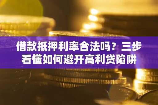 武汉借款抵押利率合法吗？三步看懂如何避开高利贷陷阱
