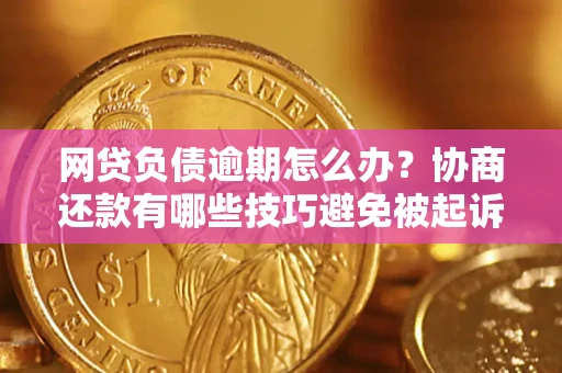 武汉网贷负债逾期怎么办？协商还款有哪些技巧避免被起诉？