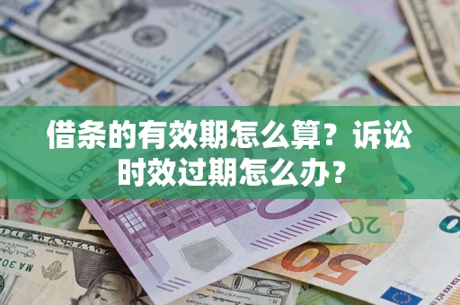 武汉借条的有效期怎么算？诉讼时效过期怎么办？