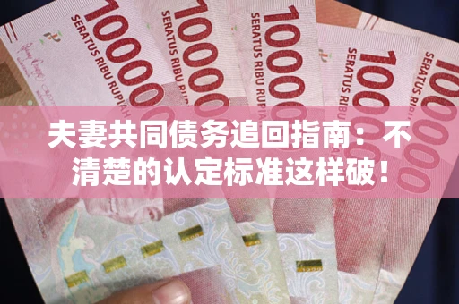 武汉夫妻共同债务追回指南：不清楚的认定标准这样破！