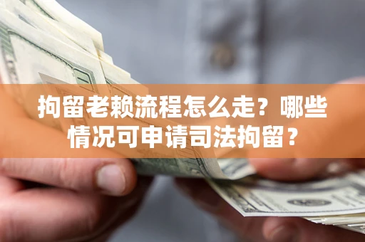 武汉拘留老赖流程怎么走？哪些情况可申请司法拘留？