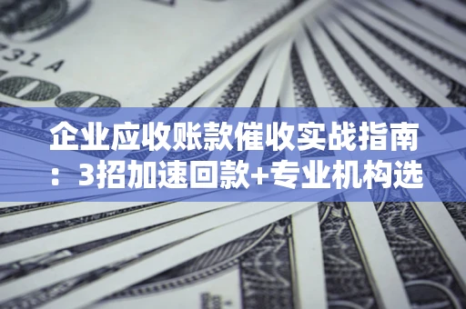 武汉企业应收账款催收实战指南：3招加速回款+专业机构选择避坑