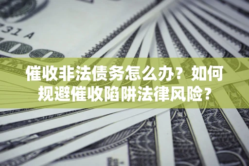武汉催收非法债务怎么办？如何规避催收陷阱法律风险？