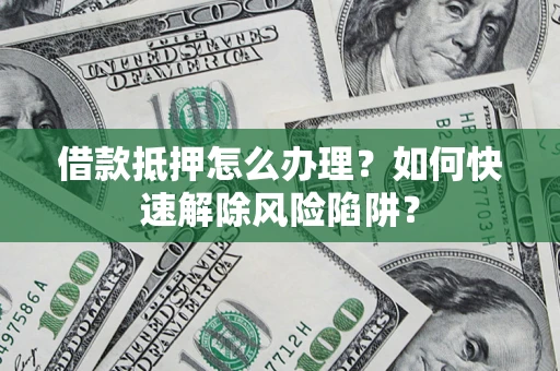 武汉借款抵押怎么办理？如何快速解除风险陷阱？