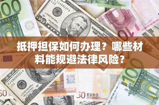 武汉抵押担保如何办理？哪些材料能规避法律风险？