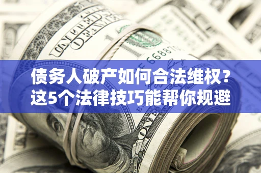 武汉债务人破产如何合法维权？这5个法律技巧能帮你规避风险