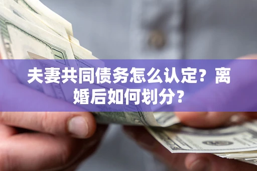 武汉夫妻共同债务怎么认定？离婚后如何划分？