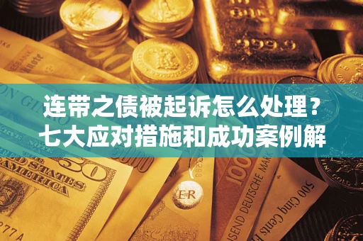 武汉连带之债被起诉怎么处理？七大应对措施和成功案例解析