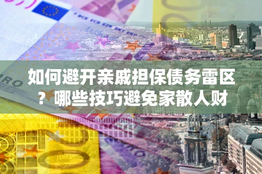 武汉如何避开亲戚担保债务雷区？哪些技巧避免家散人财
