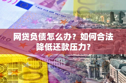 武汉网贷负债怎么办？如何合法降低还款压力？