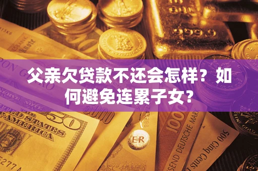 武汉父亲欠贷款不还会怎样？如何避免连累子女？