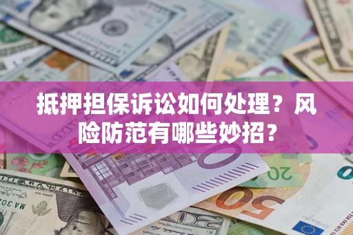 武汉抵押担保诉讼如何处理？风险防范有哪些妙招？
