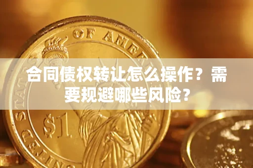 武汉合同债权转让怎么操作？需要规避哪些风险？
