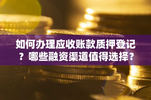 武汉如何办理应收账款质押登记？哪些融资渠道值得选择？