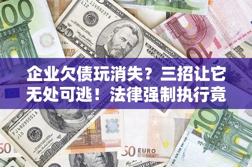 武汉企业欠债玩消失？三招让它无处可逃！法律强制执行竟比讨债公司还狠？