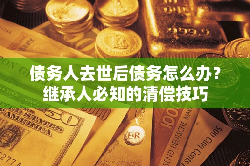武汉债务人去世后债务怎么办？继承人必知的清偿技巧