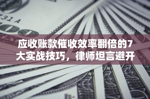 武汉应收账款催收效率翻倍的7大实战技巧，律师坦言避开这些法律雷区最关键