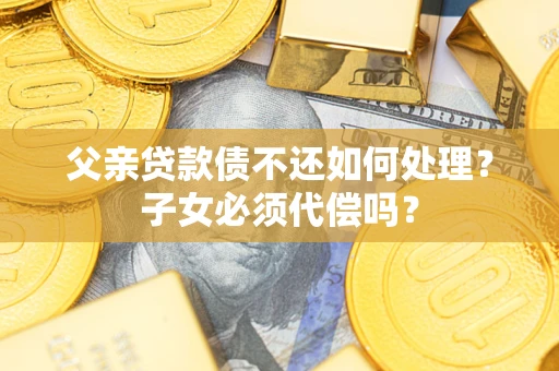 武汉父亲贷款债不还如何处理？子女必须代偿吗？