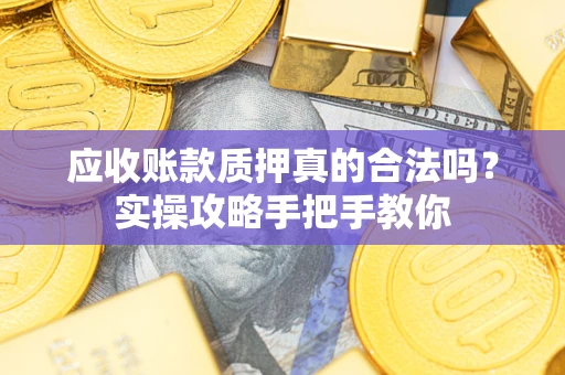 武汉应收账款质押真的合法吗？实操攻略手把手教你
