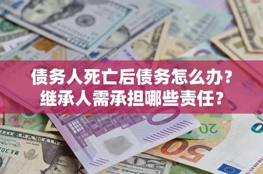 武汉债务人死亡后债务怎么办？继承人需承担哪些责任？