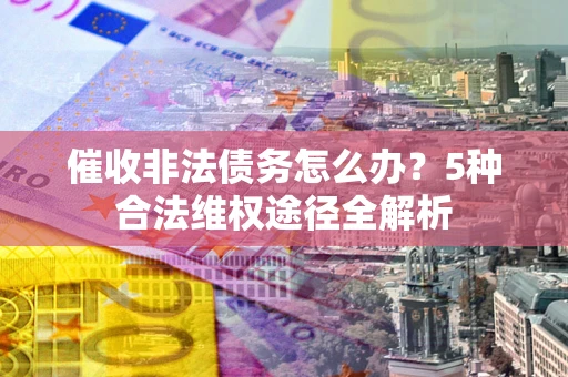 武汉催收非法债务怎么办？5种合法维权途径全解析