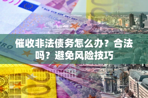 武汉催收非法债务怎么办？合法吗？避免风险技巧