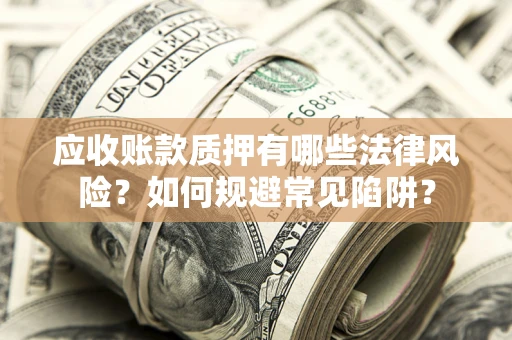 武汉应收账款质押有哪些法律风险？如何规避常见陷阱？
