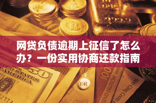 武汉网贷负债逾期上征信了怎么办？一份实用协商还款指南请收好