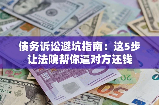 武汉债务诉讼避坑指南：这5步让法院帮你逼对方还钱