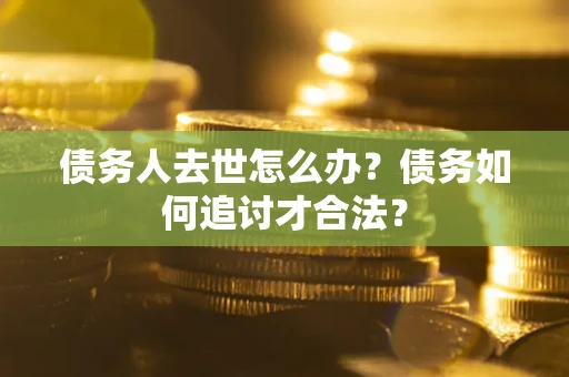 武汉债务人去世怎么办？债务如何追讨才合法？