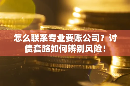 武汉怎么联系专业要账公司？讨债套路如何辨别风险！