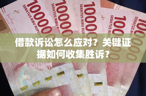 武汉借款诉讼怎么应对？关键证据如何收集胜诉？