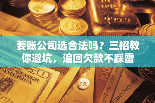 武汉要账公司选合法吗？三招教你避坑，追回欠款不踩雷