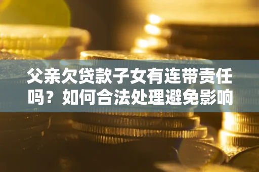 武汉父亲欠贷款子女有连带责任吗？如何合法处理避免影响？