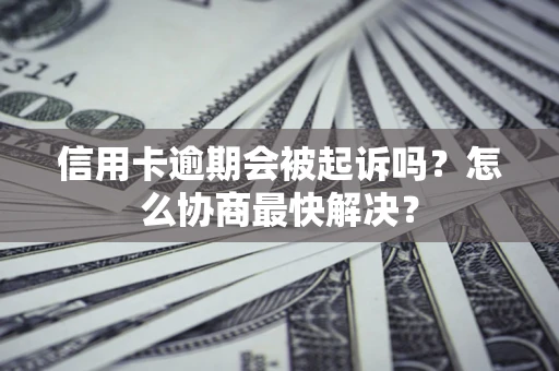 武汉信用卡逾期会被起诉吗？怎么协商最快解决？