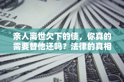 武汉亲人离世欠下的债，你真的需要替他还吗？法律的真相或许与你想的不一样