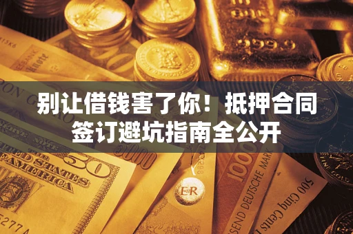 武汉别让借钱害了你！抵押合同签订避坑指南全公开