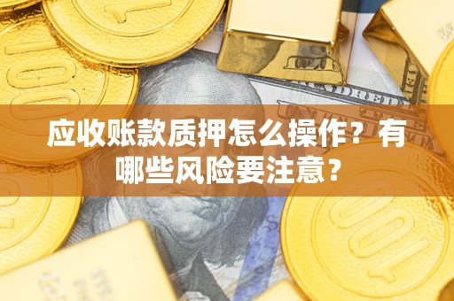 武汉应收账款质押怎么操作？有哪些风险要注意？